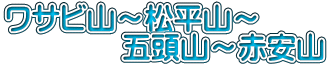 ワサビ山~松平山~ 五頭山~赤安山