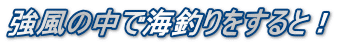 強風の中で海釣りをすると！
