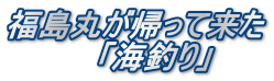 福島丸が帰って来た 　　　　「海釣り」