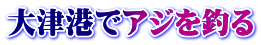 大津港でアジを釣る