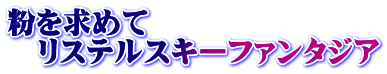 粉を求めて 　リステルスキーファンタジア