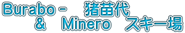 Ｂｕｒａｂｏ－　猪苗代 　　＆　Ｍｉｎｅｒｏ　スキー場