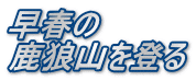 早春の 鹿狼山を登る