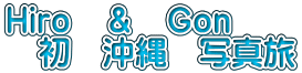 Ｈｉｒｏ　＆　Ｇｏｎ 　初　沖縄　写真旅