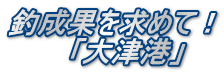 釣成果を求めて！ 　　　「大津港」