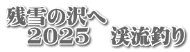 残雪の沢へ 　2025　渓流釣り